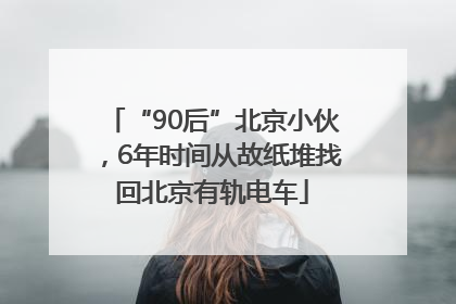 “90后”北京小伙，6年时间从故纸堆找回北京有轨电车