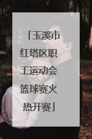 玉溪市红塔区职工运动会篮球赛火热开赛