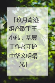 玖月奇迹组合歌手王小玮：基层工作者守护中华文明曙光