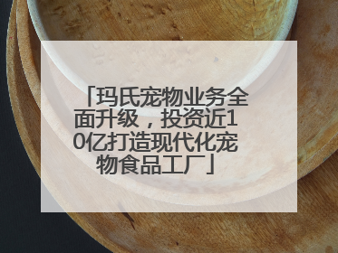 玛氏宠物业务全面升级，投资近10亿打造现代化宠物食品工厂