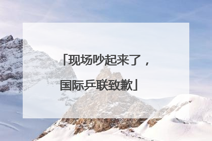 现场吵起来了，国际乒联致歉