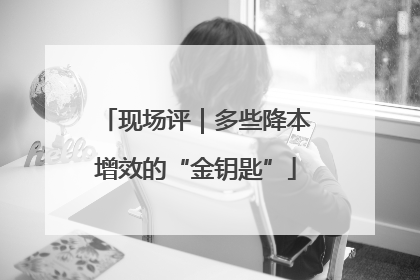 现场评｜多些降本增效的“金钥匙”