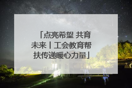 点亮希望 共育未来丨工会教育帮扶传递暖心力量