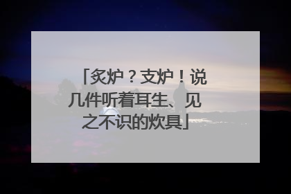 炙炉？支炉！说几件听着耳生、见之不识的炊具