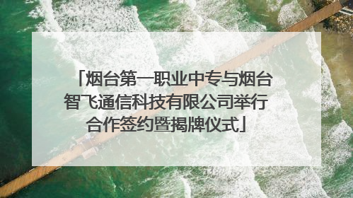烟台第一职业中专与烟台智飞通信科技有限公司举行合作签约暨揭牌仪式