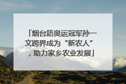 烟台籍奥运冠军孙一文跨界成为“新农人”，助力家乡农业发展