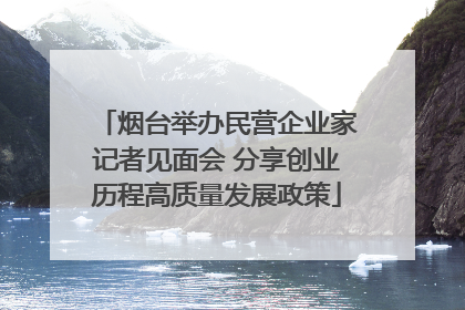 烟台举办民营企业家记者见面会 分享创业历程高质量发展政策