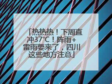 热热热！下周直冲37℃！阵雨+雷雨要来了，四川这些地方注意