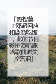 热搜第一！邓超回应和鹿晗吃饭，此前节目彩排演唱鹿晗歌曲时失控落泪