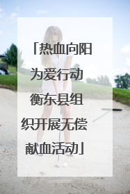热血向阳 为爱行动 衡东县组织开展无偿献血活动