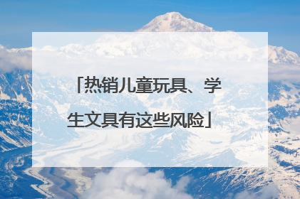 热销儿童玩具、学生文具有这些风险