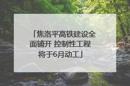 焦洛平高铁建设全面铺开 控制性工程将于6月动工