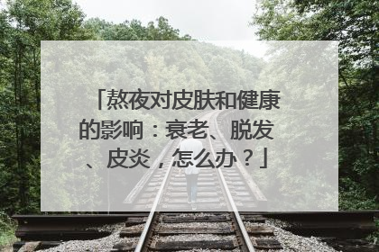 熬夜对皮肤和健康的影响：衰老、脱发、皮炎，怎么办？