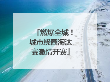燃爆全城！城市绕圈淘汰赛激情开赛