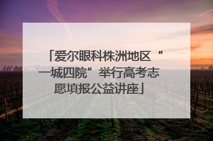 爱尔眼科株洲地区“一城四院”举行高考志愿填报公益讲座