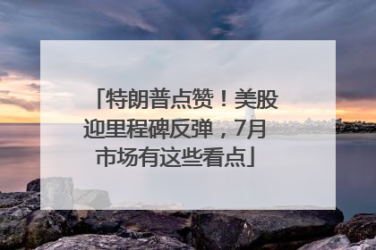 特朗普点赞！美股迎里程碑反弹，7月市场有这些看点