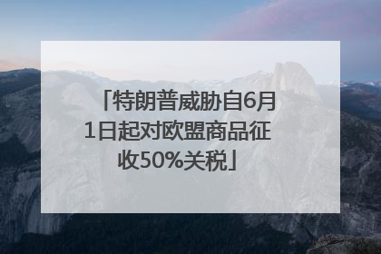 特朗普威胁自6月1日起对欧盟商品征收50%关税