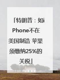 特朗普：如iPhone不在美国制造 苹果须缴纳25%的关税