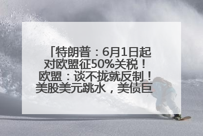 特朗普：6月1日起对欧盟征50%关税！欧盟：谈不拢就反制！美股美元跳水，美债巨震，黄金大涨！多名美高官、议员被指“精准”买卖股票