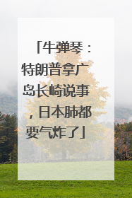 牛弹琴：特朗普拿广岛长崎说事，日本肺都要气炸了