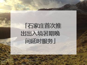 石家庄首次推出出入境暑期晚间延时服务