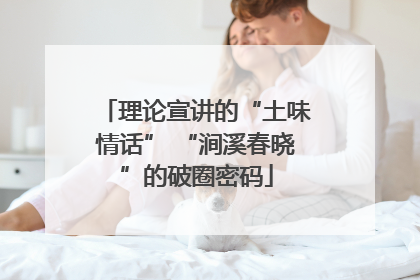 理论宣讲的“土味情话” “涧溪春晓”的破圈密码