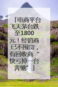 电商平台飞天茅台跌至1800元！经销商已不囤货，有回收商“快亏掉一台奔驰”
