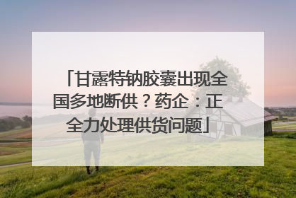 甘露特钠胶囊出现全国多地断供？药企：正全力处理供货问题