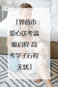 界首市：爱心送考温暖启程 高考学子行程无忧