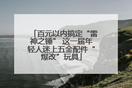 百元以内搞定“雷神之锤” 这一届年轻人迷上五金配件“爆改”玩具