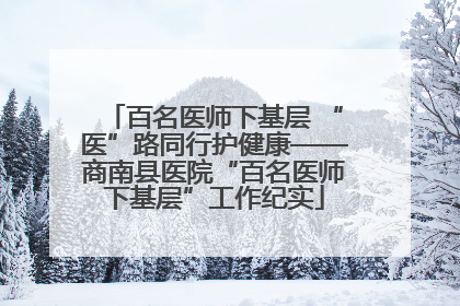 百名医师下基层 “医”路同行护健康——商南县医院“百名医师下基层”工作纪实