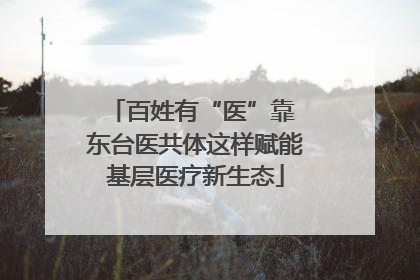 百姓有“医”靠 东台医共体这样赋能基层医疗新生态