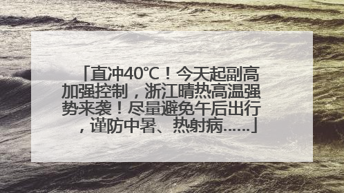 直冲40℃！今天起副高加强控制，浙江晴热高温强势来袭！尽量避免午后出行，谨防中暑、热射病……