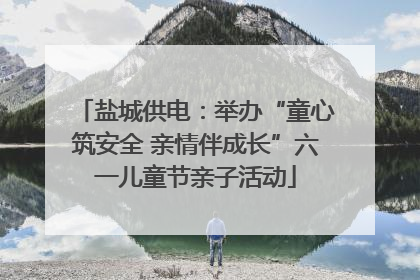 盐城供电：举办“童心筑安全 亲情伴成长”六一儿童节亲子活动