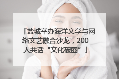 盐城举办海洋文学与网络文艺融合沙龙，200人共话“文化破圈”