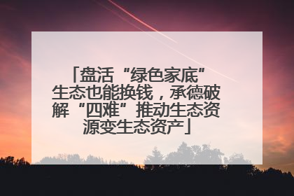 盘活“绿色家底” 生态也能换钱，承德破解“四难”推动生态资源变生态资产