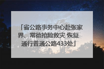 省公路事务中心赴张家界、常德抢险救灾 恢复通行普通公路433处