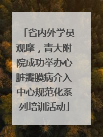 省内外学员观摩，青大附院成功举办心脏瓣膜病介入中心规范化系列培训活动