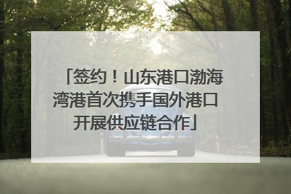 签约！山东港口渤海湾港首次携手国外港口开展供应链合作