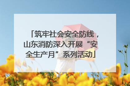 筑牢社会安全防线，山东消防深入开展“安全生产月”系列活动