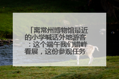离常州博物馆最近的小学喊话外地游客：这个端午我们错峰看展，这份参观任务单赶快收藏