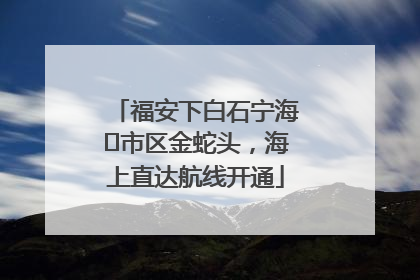 福安下白石宁海⇆市区金蛇头，海上直达航线开通