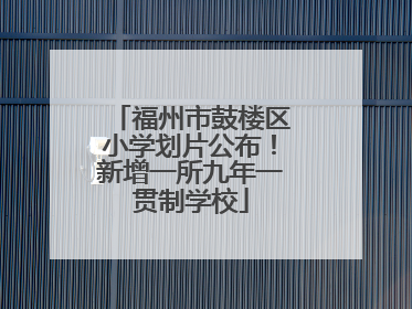 福州市鼓楼区小学划片公布！新增一所九年一贯制学校