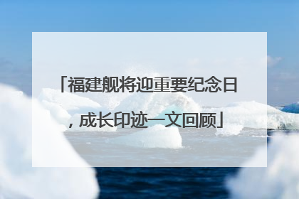 福建舰将迎重要纪念日，成长印迹一文回顾