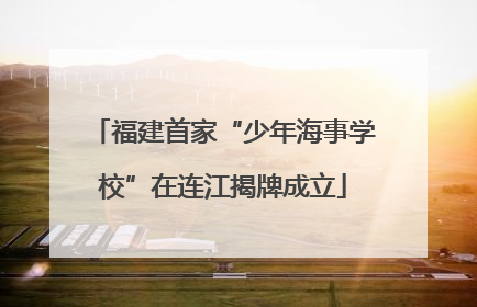 福建首家“少年海事学校”在连江揭牌成立