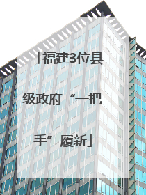 福建3位县级政府“一把手”履新