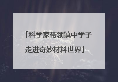 科学家带领镇中学子走进奇妙材料世界