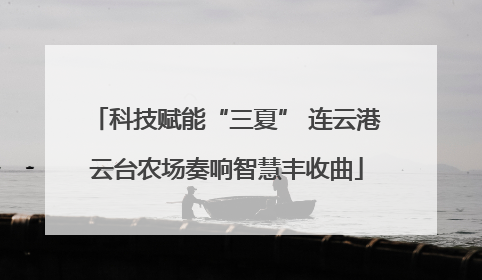 科技赋能“三夏” 连云港云台农场奏响智慧丰收曲