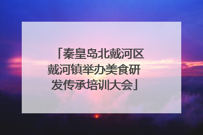 秦皇岛北戴河区戴河镇举办美食研发传承培训大会