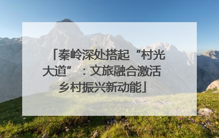 秦岭深处搭起“村光大道”：文旅融合激活乡村振兴新动能